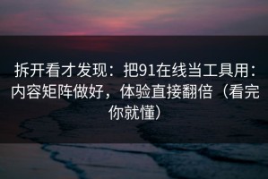 拆开看才发现：把91在线当工具用：内容矩阵做好，体验直接翻倍（看完你就懂）