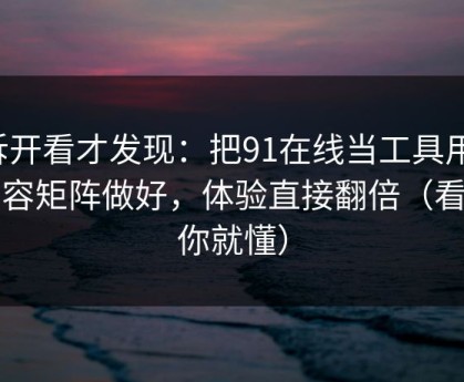 拆开看才发现：把91在线当工具用：内容矩阵做好，体验直接翻倍（看完你就懂）