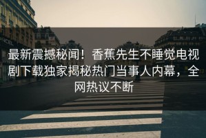 最新震撼秘闻！香蕉先生不睡觉电视剧下载独家揭秘热门当事人内幕，全网热议不断