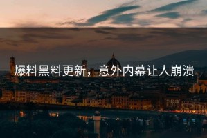 爆料黑料更新，意外内幕让人崩溃