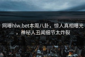 网曝hlw.bet本周八卦，惊人真相曝光，神秘人丑闻细节太炸裂