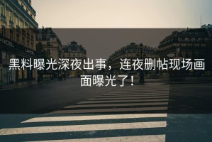 黑料曝光深夜出事，连夜删帖现场画面曝光了！