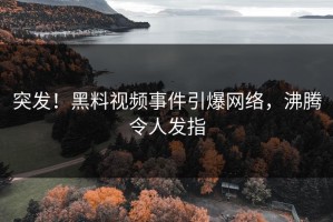 突发！黑料视频事件引爆网络，沸腾令人发指