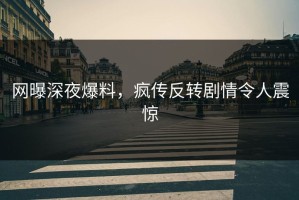 网曝深夜爆料，疯传反转剧情令人震惊