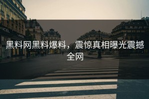 黑料网黑料爆料，震惊真相曝光震撼全网