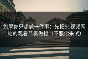 如果你只想做一件事：先把51视频网站的观看节奏做稳（不服你来试）