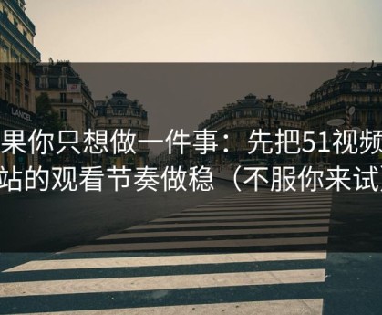 如果你只想做一件事：先把51视频网站的观看节奏做稳（不服你来试）