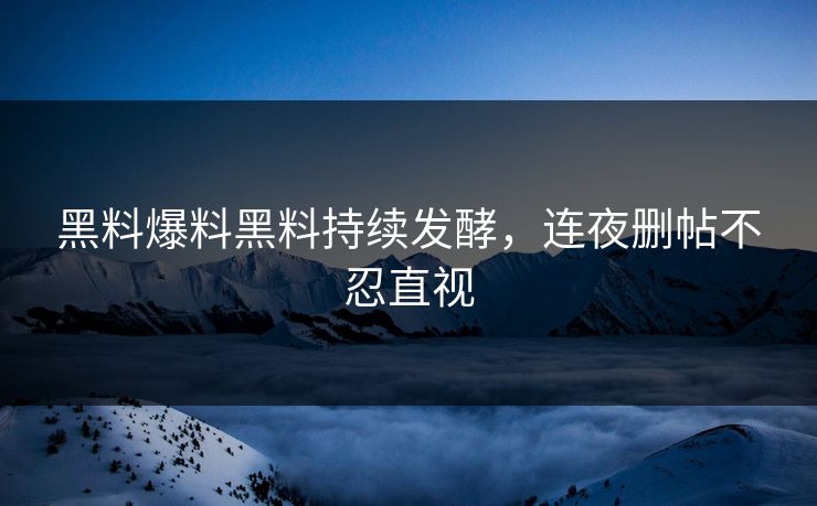 黑料爆料黑料持续发酵，连夜删帖不忍直视