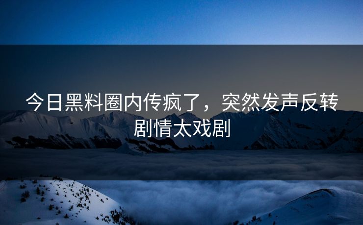 今日黑料圈内传疯了，突然发声反转剧情太戏剧