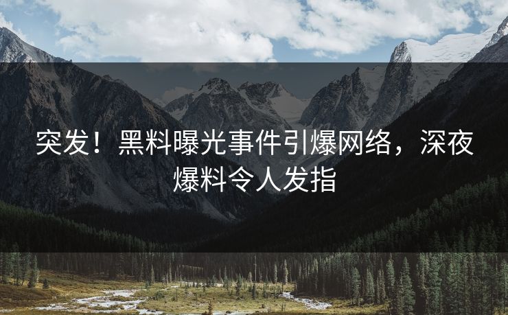 突发！黑料曝光事件引爆网络，深夜爆料令人发指