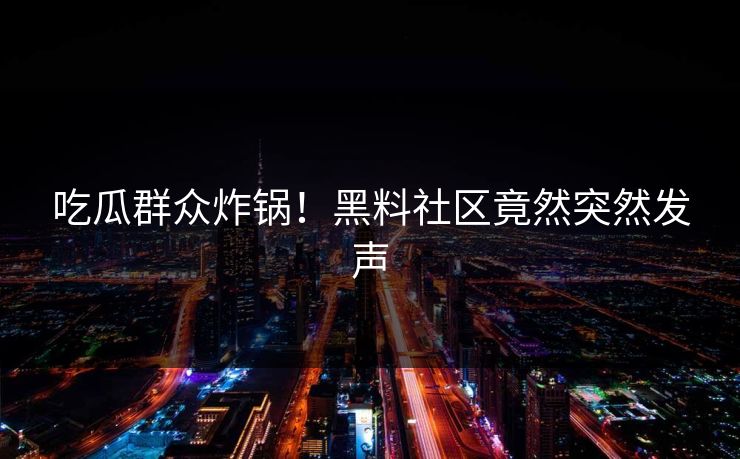 吃瓜群众炸锅！黑料社区竟然突然发声