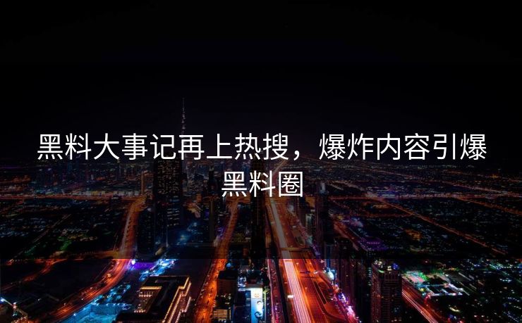 黑料大事记再上热搜，爆炸内容引爆黑料圈