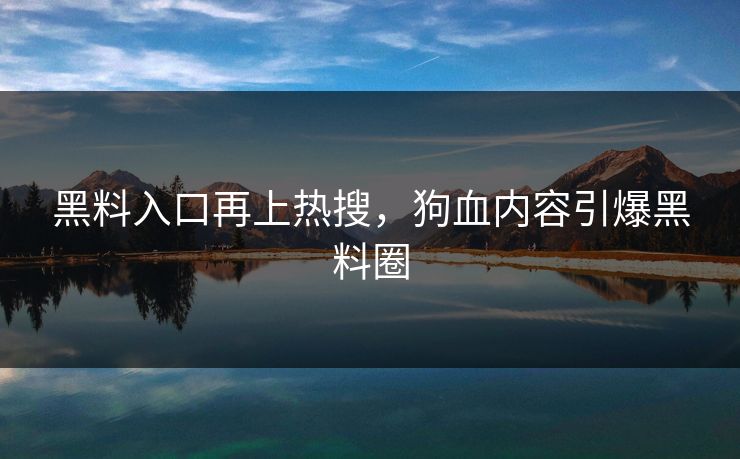 黑料入口再上热搜，狗血内容引爆黑料圈