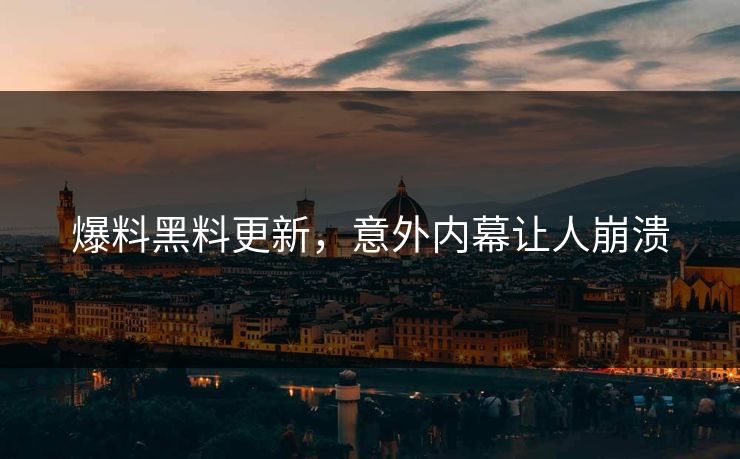 爆料黑料更新，意外内幕让人崩溃
