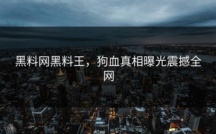 黑料网黑料王，狗血真相曝光震撼全网