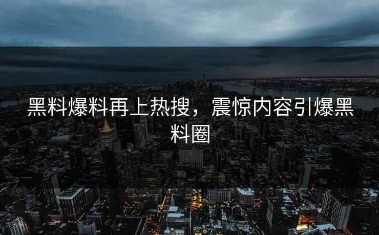 黑料爆料再上热搜，震惊内容引爆黑料圈