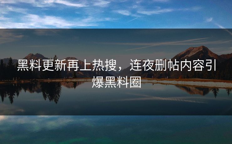 黑料更新再上热搜，连夜删帖内容引爆黑料圈