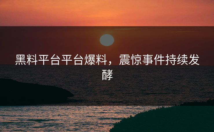 黑料平台平台爆料，震惊事件持续发酵