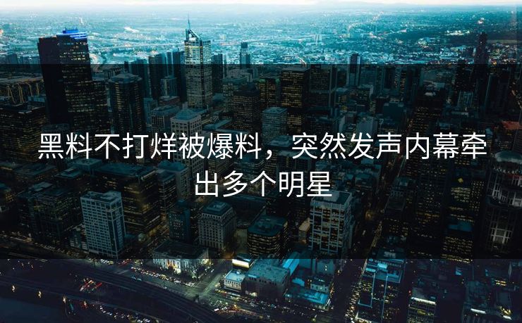 黑料不打烊被爆料，突然发声内幕牵出多个明星
