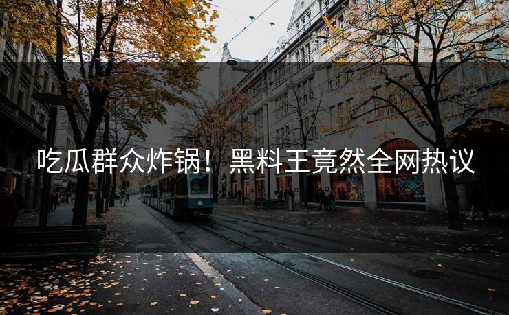 吃瓜群众炸锅！黑料王竟然全网热议