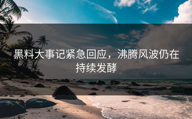 黑料大事记紧急回应，沸腾风波仍在持续发酵