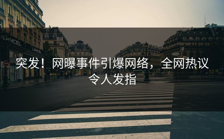 突发！网曝事件引爆网络，全网热议令人发指