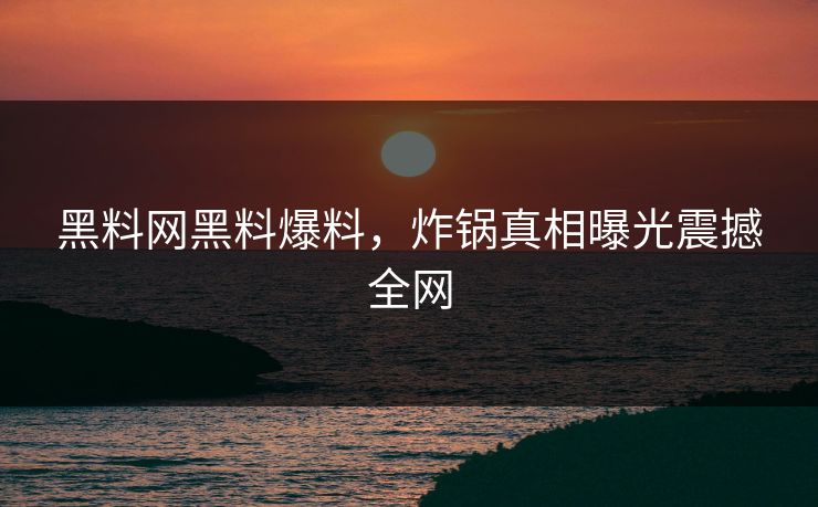 黑料网黑料爆料，炸锅真相曝光震撼全网