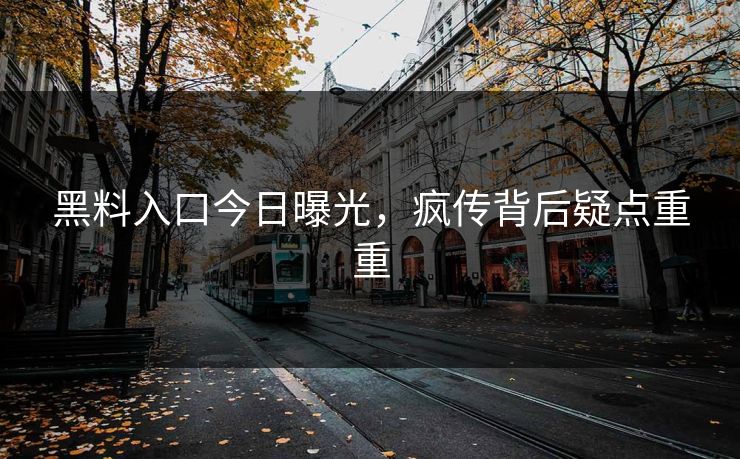 黑料入口今日曝光，疯传背后疑点重重