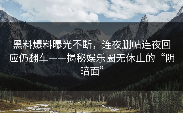 黑料爆料曝光不断，连夜删帖连夜回应仍翻车——揭秘娱乐圈无休止的“阴暗面”