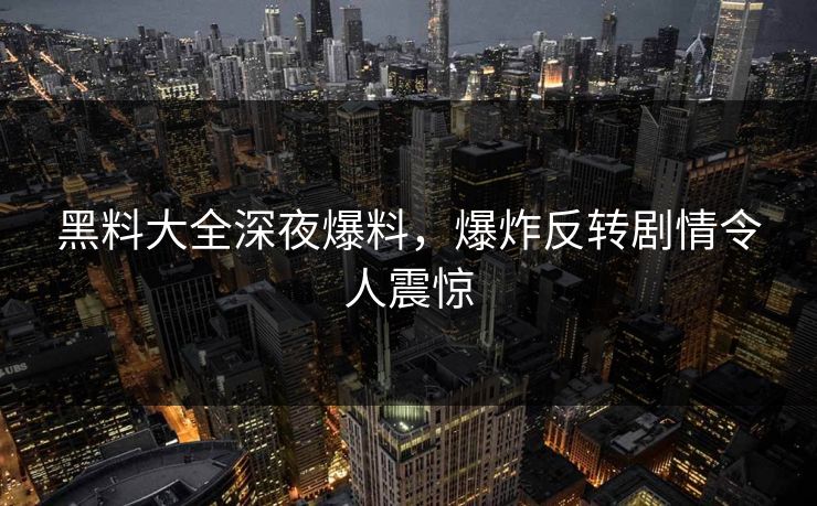 黑料大全深夜爆料，爆炸反转剧情令人震惊