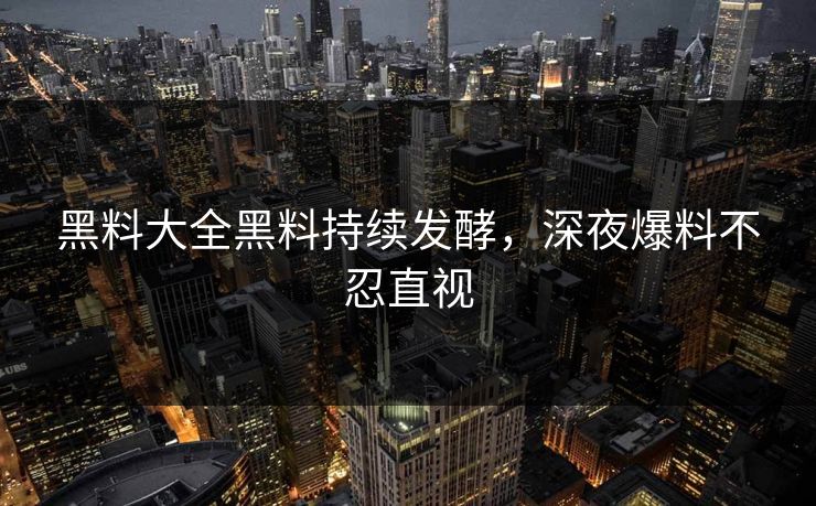 黑料大全黑料持续发酵，深夜爆料不忍直视