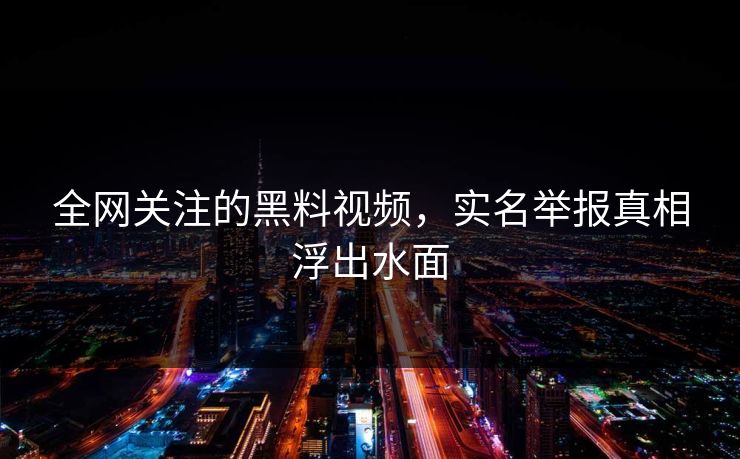 全网关注的黑料视频，实名举报真相浮出水面