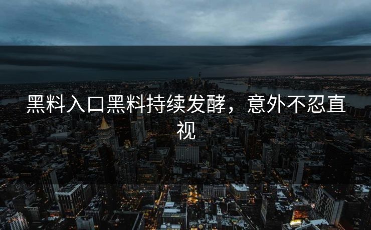 黑料入口黑料持续发酵，意外不忍直视