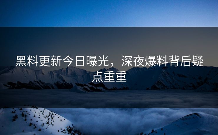 黑料更新今日曝光，深夜爆料背后疑点重重
