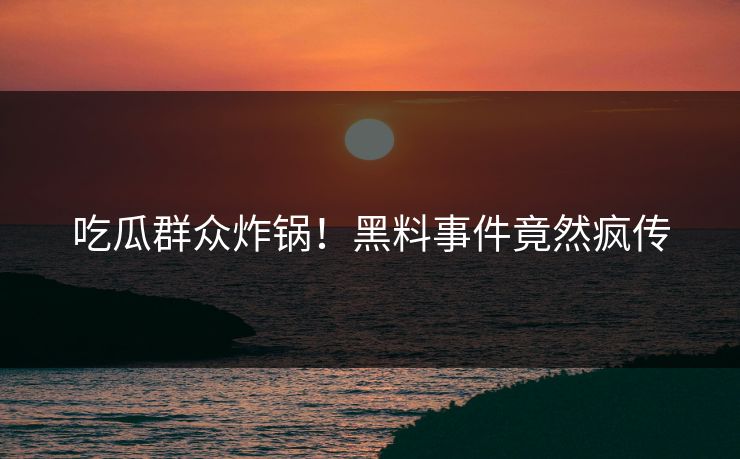 吃瓜群众炸锅！黑料事件竟然疯传