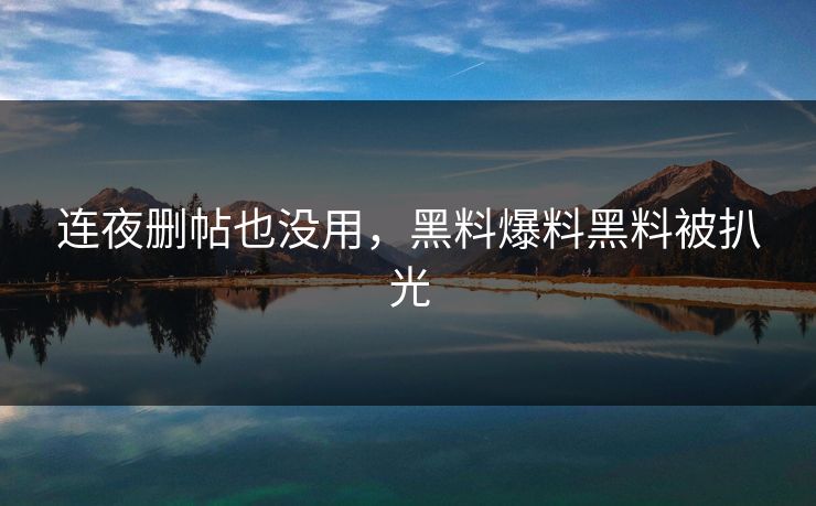 连夜删帖也没用，黑料爆料黑料被扒光