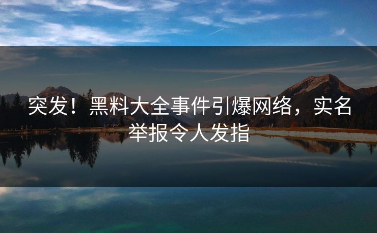 突发！黑料大全事件引爆网络，实名举报令人发指