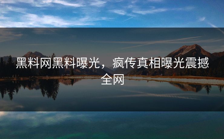 黑料网黑料曝光，疯传真相曝光震撼全网