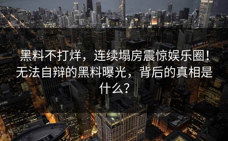 黑料不打烊，连续塌房震惊娱乐圈！无法自辩的黑料曝光，背后的真相是什么？