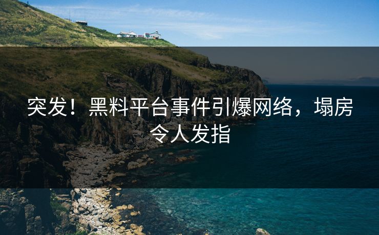 突发！黑料平台事件引爆网络，塌房令人发指