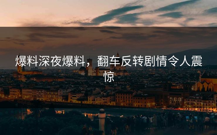 爆料深夜爆料，翻车反转剧情令人震惊