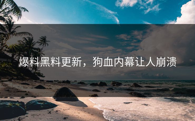 爆料黑料更新，狗血内幕让人崩溃