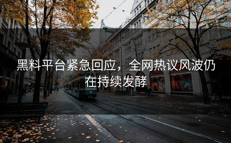 黑料平台紧急回应，全网热议风波仍在持续发酵