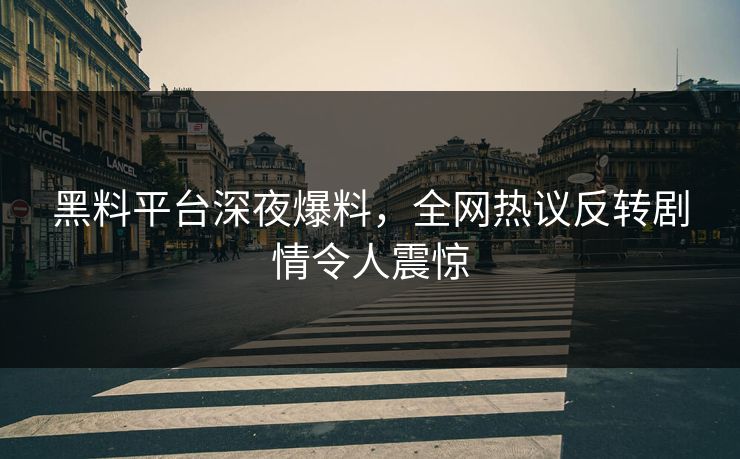黑料平台深夜爆料，全网热议反转剧情令人震惊