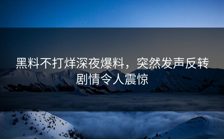 黑料不打烊深夜爆料，突然发声反转剧情令人震惊