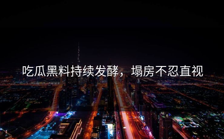 吃瓜黑料持续发酵，塌房不忍直视