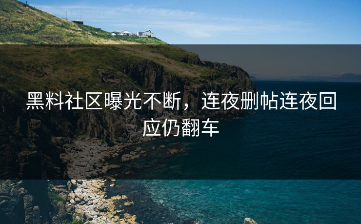 黑料社区曝光不断，连夜删帖连夜回应仍翻车