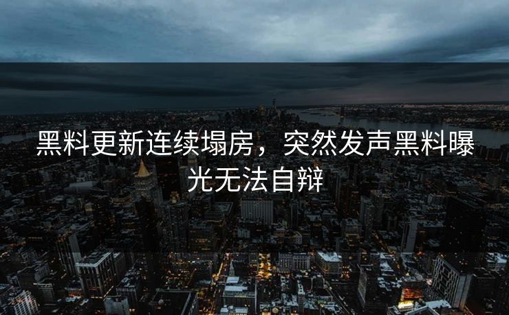 黑料更新连续塌房，突然发声黑料曝光无法自辩