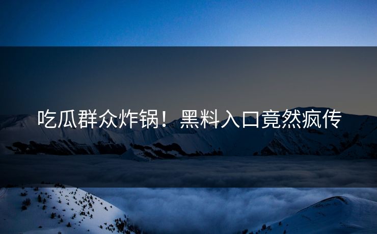 吃瓜群众炸锅！黑料入口竟然疯传