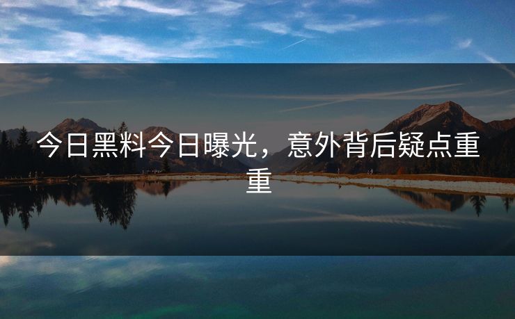 今日黑料今日曝光，意外背后疑点重重